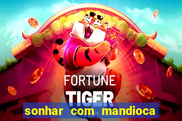 sonhar com mandioca jogo do bicho